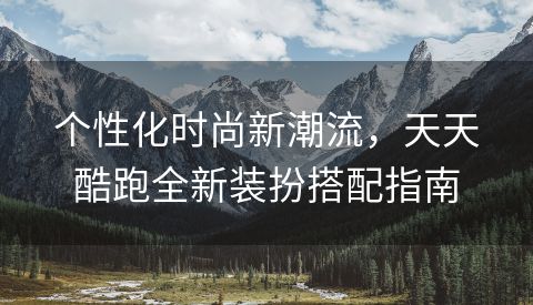 个性化时尚新潮流，天天酷跑全新装扮搭配指南