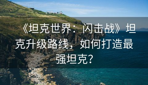 《坦克世界：闪击战》坦克升级路线，如何打造最强坦克？