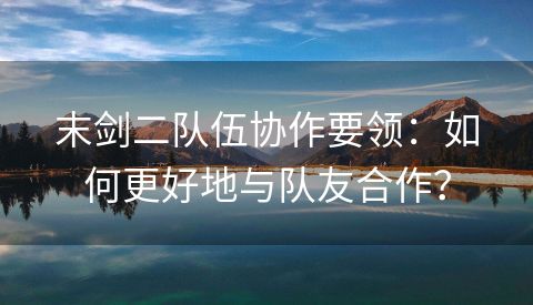 末剑二队伍协作要领：如何更好地与队友合作？