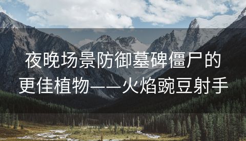 夜晚场景防御墓碑僵尸的更佳植物——火焰豌豆射手