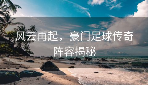 风云再起，豪门足球传奇阵容揭秘