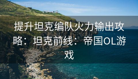提升坦克编队火力输出攻略：坦克前线：帝国OL游戏
