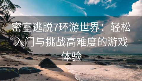 密室逃脱7环游世界：轻松入门与挑战高难度的游戏体验