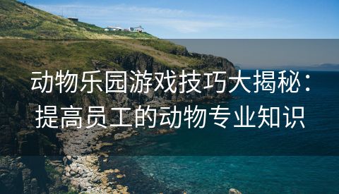 动物乐园游戏技巧大揭秘：提高员工的动物专业知识