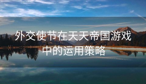 外交使节在天天帝国游戏中的运用策略
