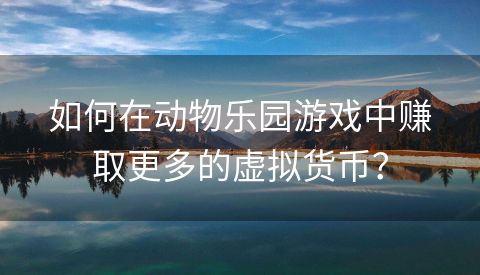 如何在动物乐园游戏中赚取更多的虚拟货币？