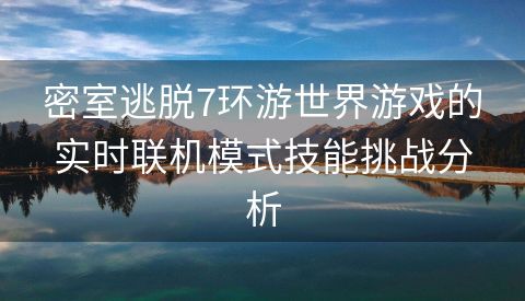 密室逃脱7环游世界游戏的实时联机模式技能挑战分析