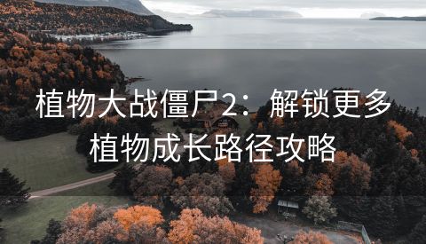 植物大战僵尸2：解锁更多植物成长路径攻略