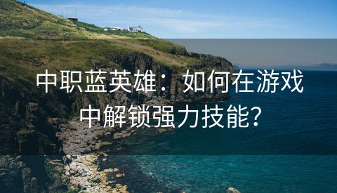 中职蓝英雄：如何在游戏中解锁强力技能？