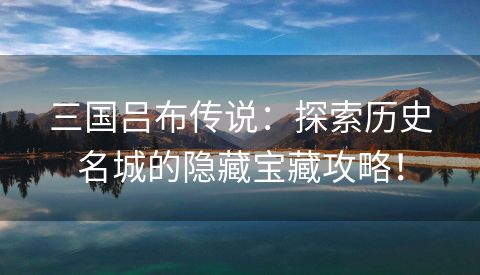 三国吕布传说：探索历史名城的隐藏宝藏攻略！