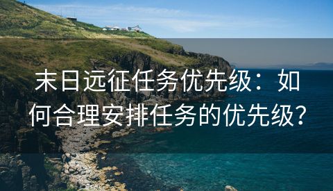 末日远征任务优先级：如何合理安排任务的优先级？