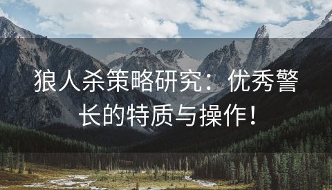 狼人杀策略研究：优秀警长的特质与操作！