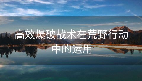 高效爆破战术在荒野行动中的运用