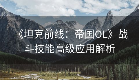  《坦克前线：帝国OL》战斗技能高级应用解析