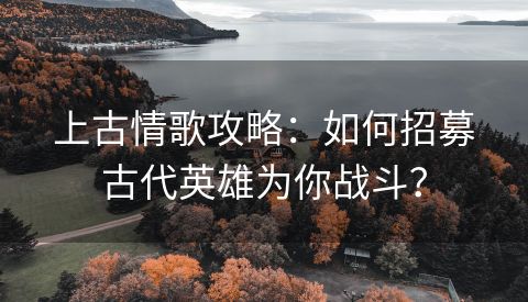 上古情歌攻略：如何招募古代英雄为你战斗？