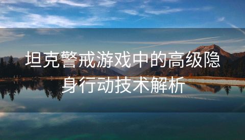 坦克警戒游戏中的高级隐身行动技术解析