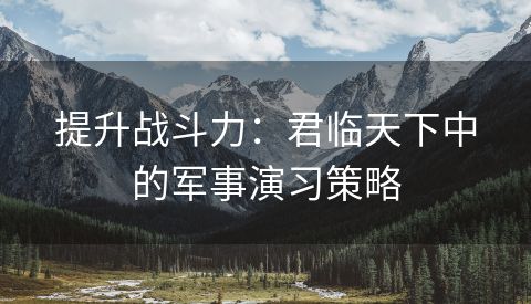 提升战斗力：君临天下中的军事演习策略