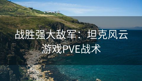 战胜强大敌军：坦克风云游戏PVE战术