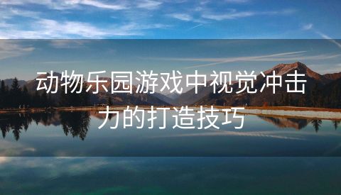 动物乐园游戏中视觉冲击力的打造技巧