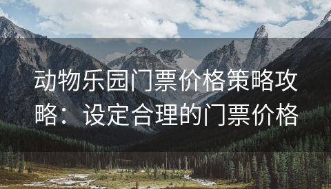 动物乐园门票价格策略攻略：设定合理的门票价格