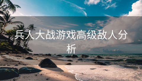 兵人大战游戏高级敌人分析