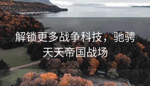 解锁更多战争科技，驰骋天天帝国战场