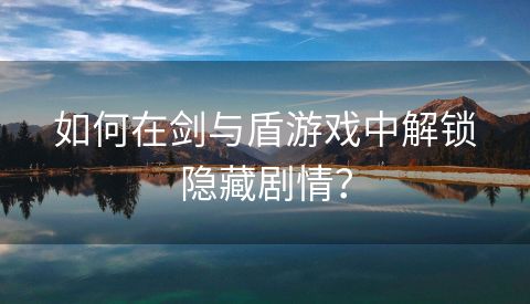 如何在剑与盾游戏中解锁隐藏剧情？