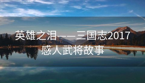 英雄之泪——三国志2017感人武将故事