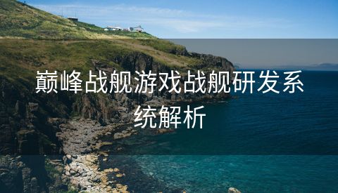 巅峰战舰游戏战舰研发系统解析
