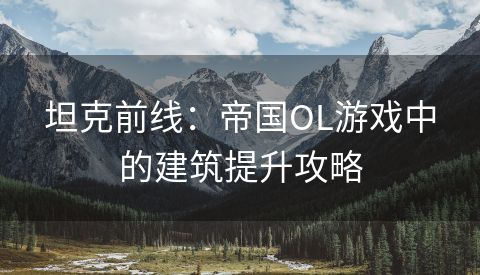 坦克前线：帝国OL游戏中的建筑提升攻略