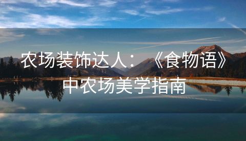 农场装饰达人：《食物语》中农场美学指南