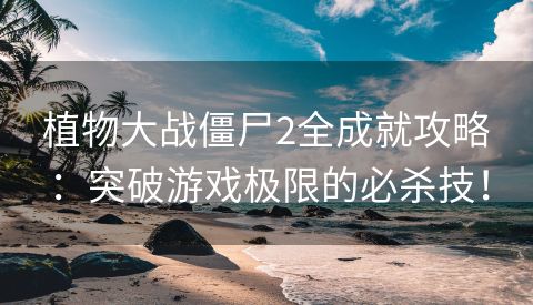 植物大战僵尸2全成就攻略：突破游戏极限的必杀技！