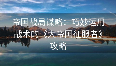 帝国战局谋略：巧妙运用战术的《大帝国征服者》攻略