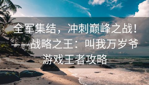 全军集结，冲刺巅峰之战！——战略之王：叫我万岁爷游戏王者攻略