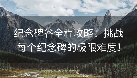 纪念碑谷全程攻略：挑战每个纪念碑的极限难度！