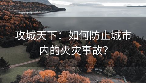 攻城天下：如何防止城市内的火灾事故？
