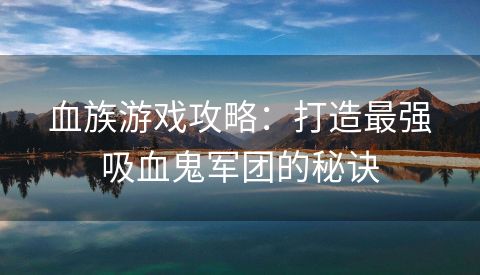 血族游戏攻略：打造最强吸血鬼军团的秘诀