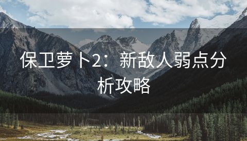 保卫萝卜2：新敌人弱点分析攻略