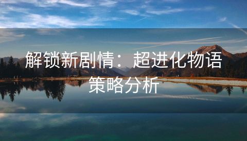 解锁新剧情：超进化物语策略分析