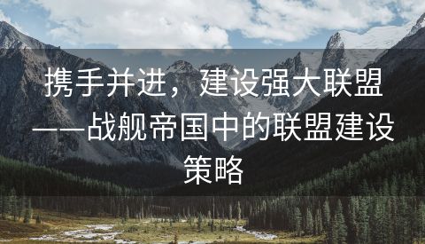 携手并进，建设强大联盟——战舰帝国中的联盟建设策略