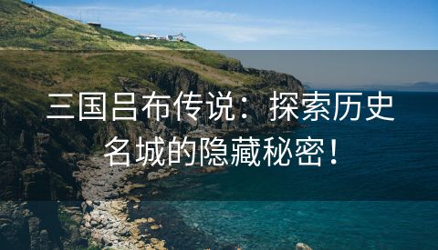 三国吕布传说：探索历史名城的隐藏秘密！