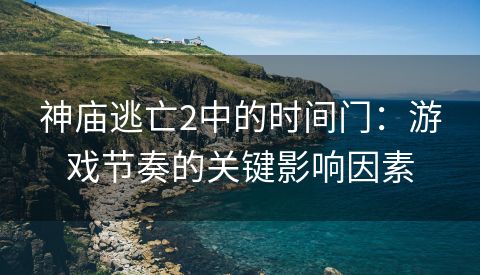 神庙逃亡2中的时间门：游戏节奏的关键影响因素