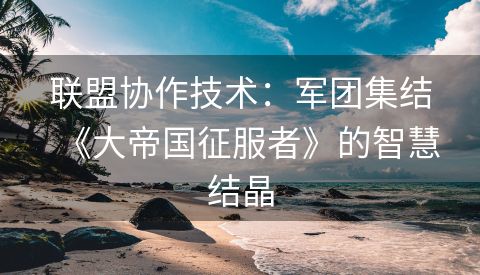 联盟协作技术：军团集结《大帝国征服者》的智慧结晶