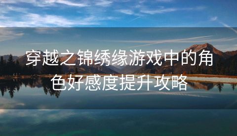 穿越之锦绣缘游戏中的角色好感度提升攻略