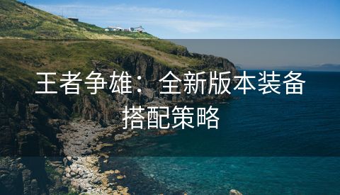 王者争雄：全新版本装备搭配策略