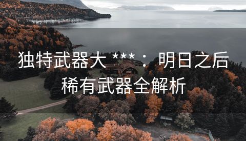 独特武器大 *** ：明日之后稀有武器全解析