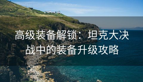 高级装备解锁：坦克大决战中的装备升级攻略
