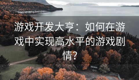 游戏开发大亨：如何在游戏中实现高水平的游戏剧情？