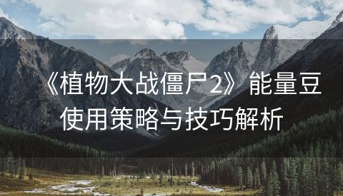 《植物大战僵尸2》能量豆使用策略与技巧解析