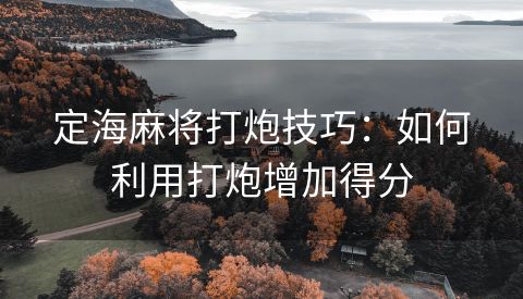 定海麻将打炮技巧：如何利用打炮增加得分